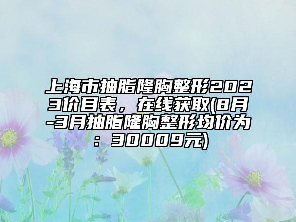 上海市抽脂隆胸整形2023价目表，在线获取(8月-3月抽脂隆胸整形均价为：30009元)