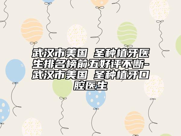 武汉市美国晧圣种植牙医生排名榜前五好评不断-武汉市美国晧圣种植牙口腔医生