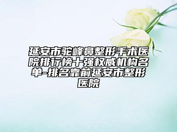 延安市驼峰鼻整形手术医院排行榜十强权威机构名单-排名靠前延安市整形医院