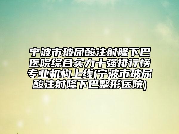 宁波市玻尿酸注射隆下巴医院综合实力十强排行榜专业机构上线(宁波市玻尿酸注射隆下巴整形医院)
