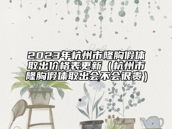 2023年杭州市隆胸假体取出价格表更新（杭州市隆胸假体取出会不会很贵）