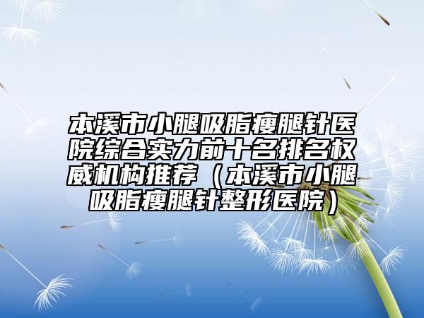 本溪市小腿吸脂瘦腿针医院综合实力前十名排名权威机构推荐（本溪市小腿吸脂瘦腿针整形医院）