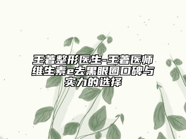 王著整形医生-王著医师维生素e去黑眼圈口碑与实力的选择
