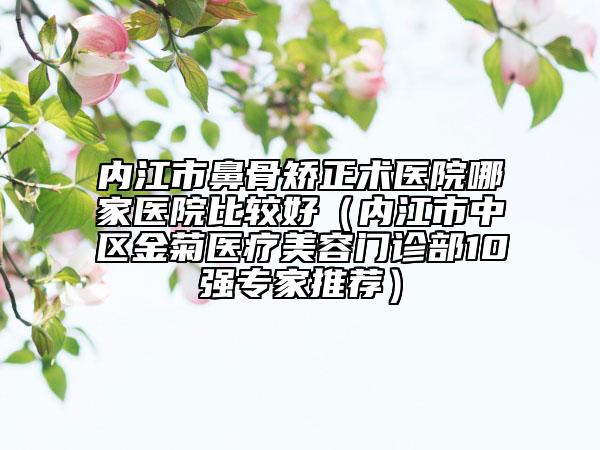 内江市鼻骨矫正术医院哪家医院比较好（内江市中区金菊医疗美容门诊部10强专家推荐）