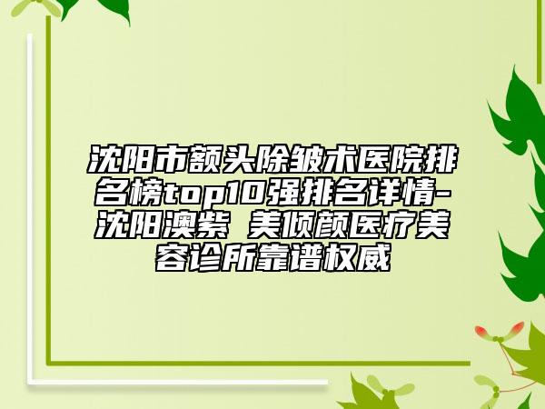 沈阳市额头除皱术医院排名榜top10强排名详情-沈阳澳紫汣美倾颜医疗美容诊所靠谱权威
