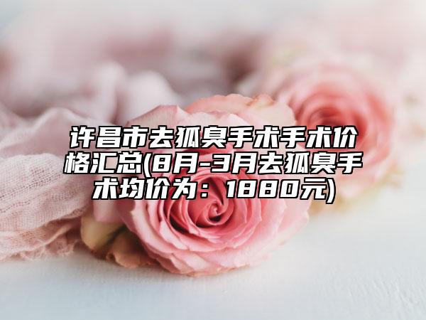 许昌市去狐臭手术手术价格汇总(8月-3月去狐臭手术均价为：1880元)