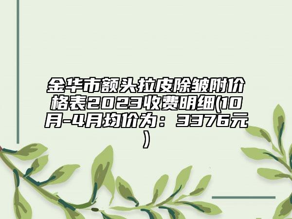 金华市额头拉皮除皱附价格表2023收费明细(10月-4月均价为：3376元)