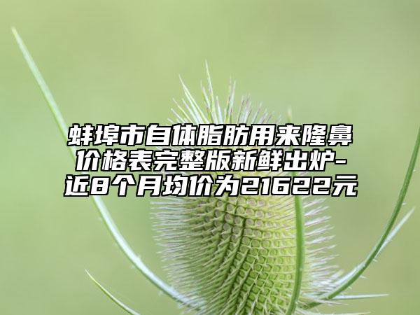 蚌埠市自体脂肪用来隆鼻价格表完整版新鲜出炉-近8个月均价为21622元