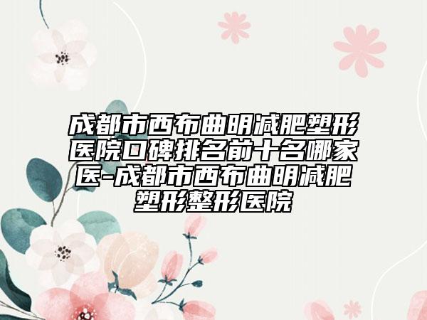 成都市西布曲明减肥塑形医院口碑排名前十名哪家医-成都市西布曲明减肥塑形整形医院