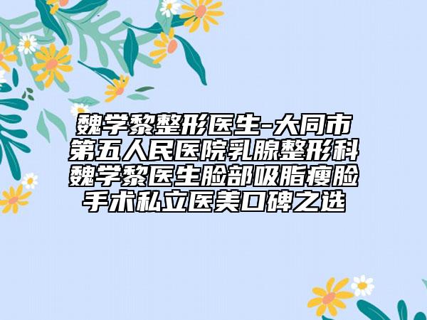 魏学黎整形医生-大同市第五人民医院乳腺整形科魏学黎医生脸部吸脂瘦脸手术私立医美口碑之选