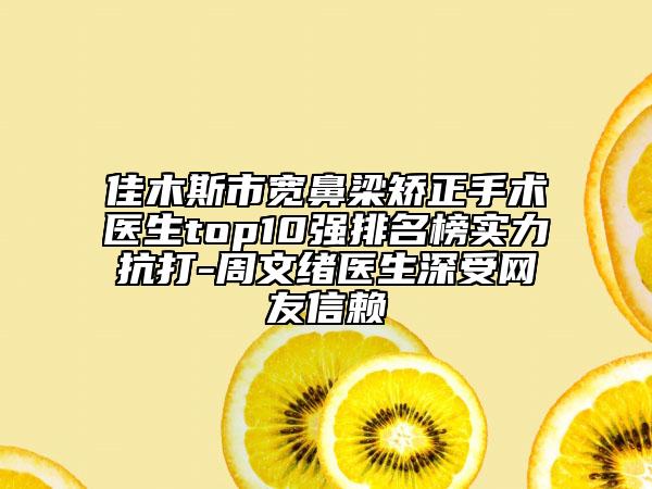 佳木斯市宽鼻梁矫正手术医生top10强排名榜实力抗打-周文绪医生深受网友信赖