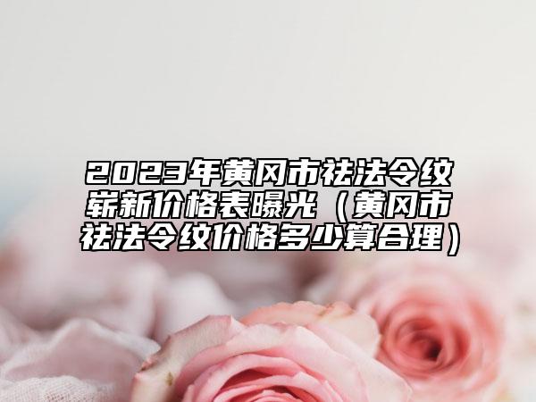 2023年黄冈市祛法令纹崭新价格表曝光（黄冈市祛法令纹价格多少算合理）