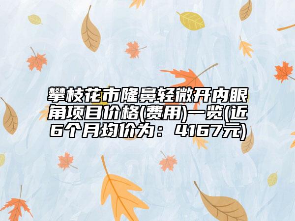 攀枝花市隆鼻轻微开内眼角项目价格(费用)一览(近6个月均价为：4167元)