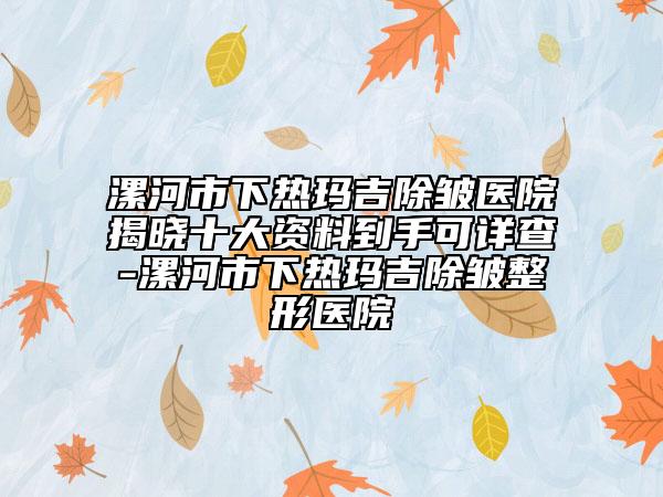 漯河市下热玛吉除皱医院揭晓十大资料到手可详查-漯河市下热玛吉除皱整形医院