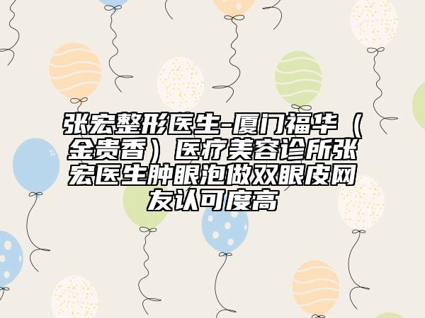 张宏整形医生-厦门福华（金贵香）医疗美容诊所张宏医生肿眼泡做双眼皮网友认可度高