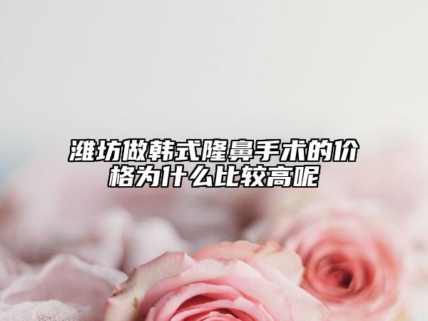 潍坊做韩式隆鼻手术的价格为什么比较高呢