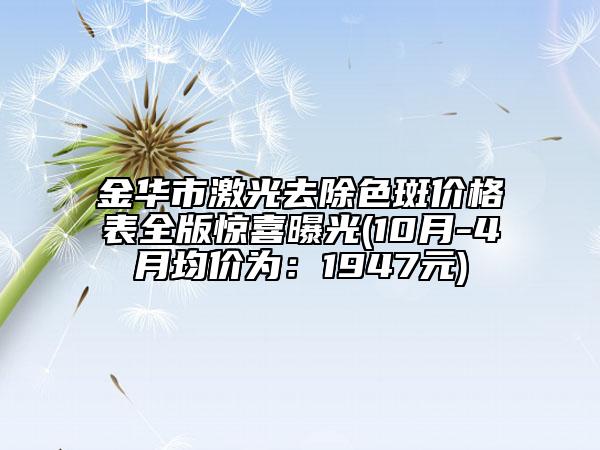 金华市激光去除色斑价格表全版惊喜曝光(10月-4月均价为：1947元)