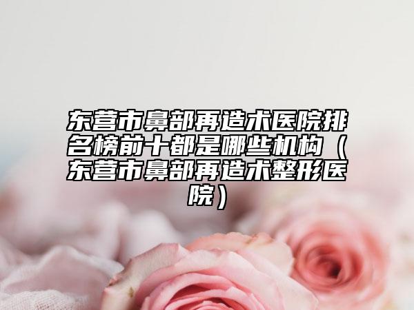东营市鼻部再造术医院排名榜前十都是哪些机构（东营市鼻部再造术整形医院）