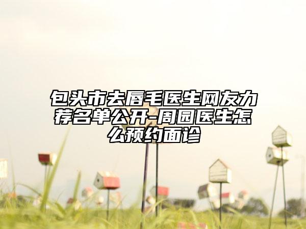 包头市去唇毛医生网友力荐名单公开-周园医生怎么预约面诊