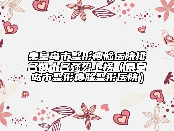 秦皇岛市整形瘦脸医院排名前十名强势上榜（秦皇岛市整形瘦脸整形医院）