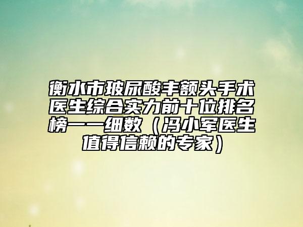 衡水市玻尿酸丰额头手术医生综合实力前十位排名榜一一细数（冯小军医生值得信赖的专家）