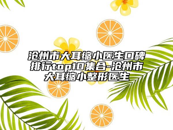 沧州市大耳缩小医生口碑排行top10集合-沧州市大耳缩小整形医生