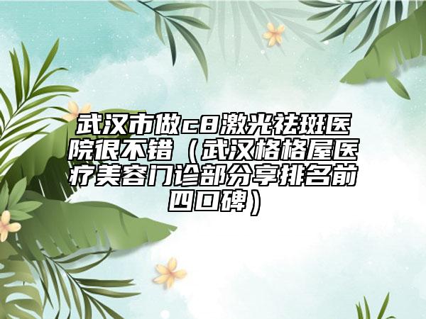 武汉市做c8激光祛斑医院很不错（武汉格格屋医疗美容门诊部分享排名前四口碑）