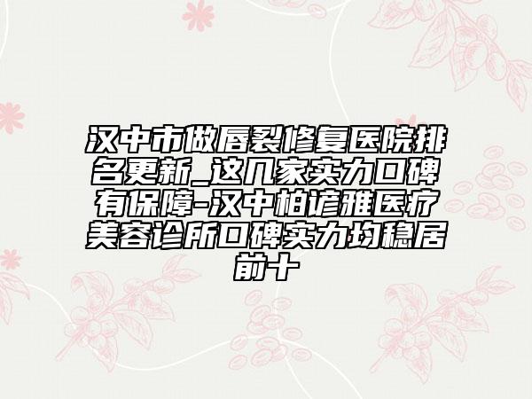 汉中市做唇裂修复医院排名更新_这几家实力口碑有保障-汉中柏谚雅医疗美容诊所口碑实力均稳居前十