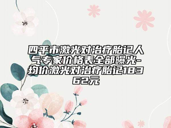 四平市激光对治疗胎记人气专家价格表全部曝光-均价激光对治疗胎记18362元