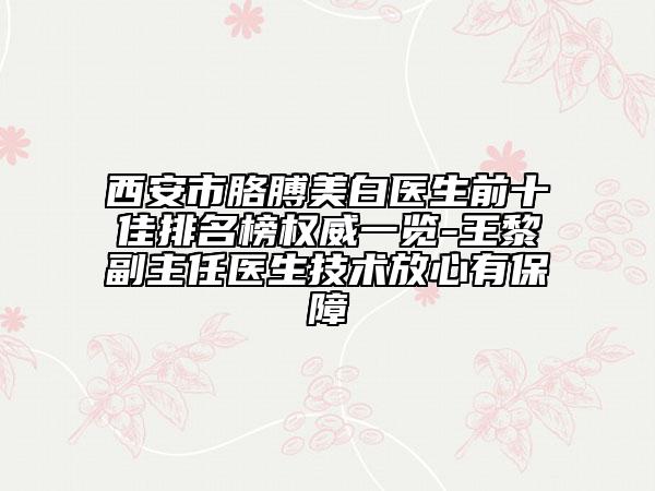 西安市胳膊美白医生前十佳排名榜权威一览-王黎副主任医生技术放心有保障