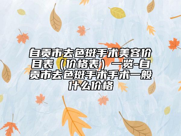 自贡市去色斑手术美容价目表（价格表）一览-自贡市去色斑手术手术一般什么价格