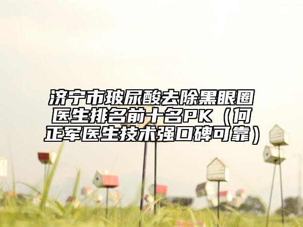 济宁市玻尿酸去除黑眼圈医生排名前十名PK（何正军医生技术强口碑可靠）