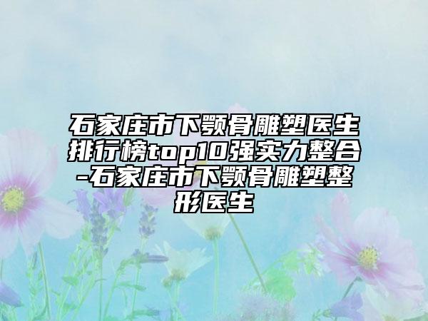 石家庄市下颚骨雕塑医生排行榜top10强实力整合-石家庄市下颚骨雕塑整形医生