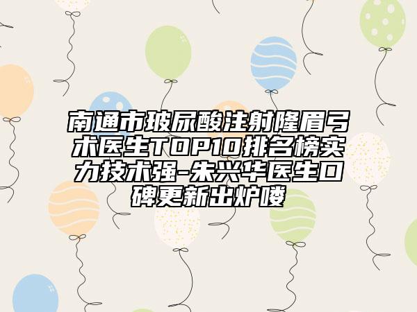 南通市玻尿酸注射隆眉弓术医生TOP10排名榜实力技术强-朱兴华医生口碑更新出炉喽