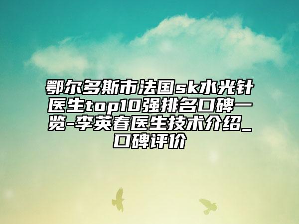鄂尔多斯市法国sk水光针医生top10强排名口碑一览-李英春医生技术介绍_口碑评价