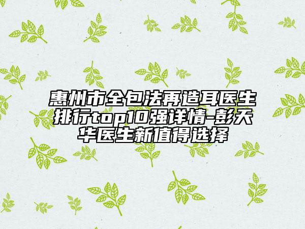 惠州市全包法再造耳医生排行top10强详情-彭天华医生新值得选择