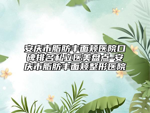 安庆市脂肪丰面颊医院口碑排名私立医美盘点-安庆市脂肪丰面颊整形医院