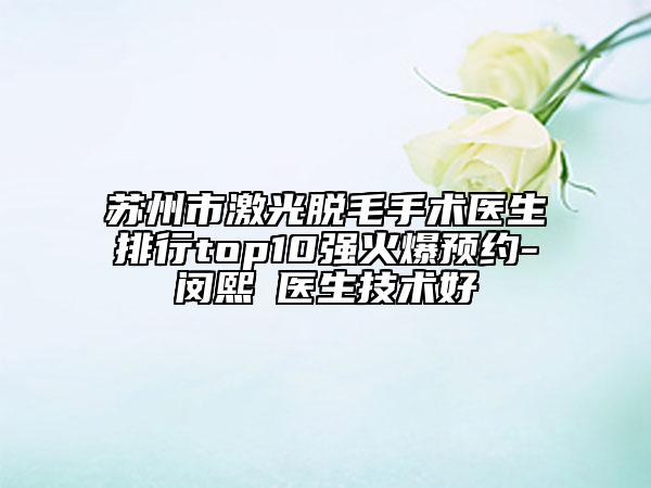 苏州市激光脱毛手术医生排行top10强火爆预约-闵熙埈医生技术好