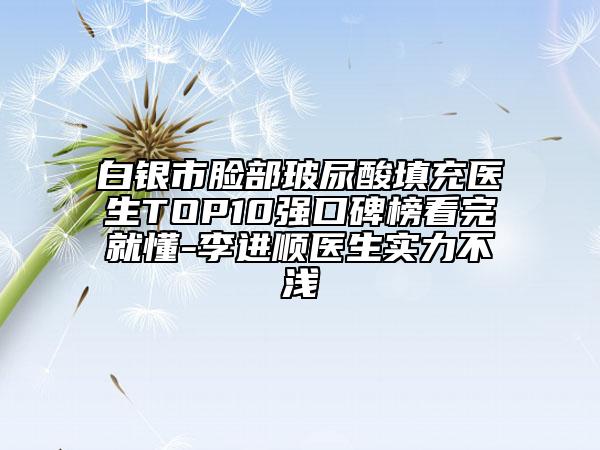 白银市脸部玻尿酸填充医生TOP10强口碑榜看完就懂-李进顺医生实力不浅