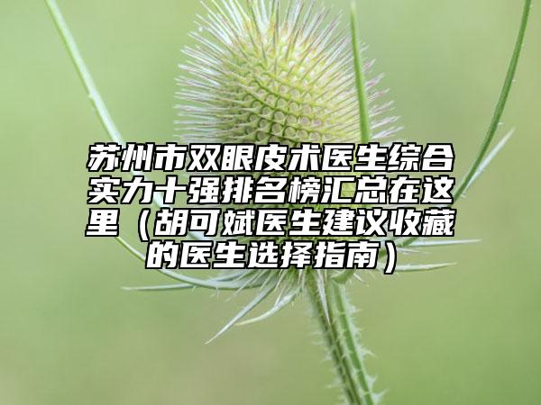 苏州市双眼皮术医生综合实力十强排名榜汇总在这里（胡可斌医生建议收藏的医生选择指南）