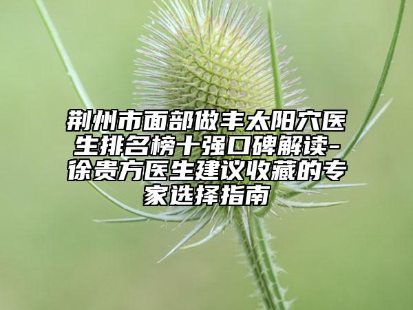 荆州市面部做丰太阳穴医生排名榜十强口碑解读-徐贵方医生建议收藏的专家选择指南