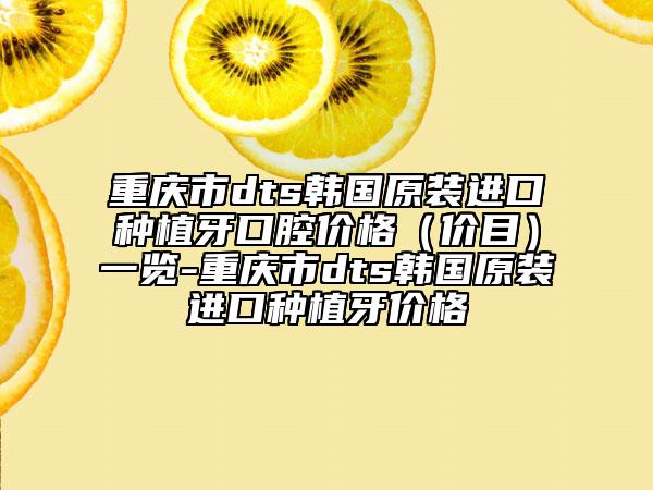 重庆市dts韩国原装进口种植牙口腔价格（价目）一览-重庆市dts韩国原装进口种植牙价格
