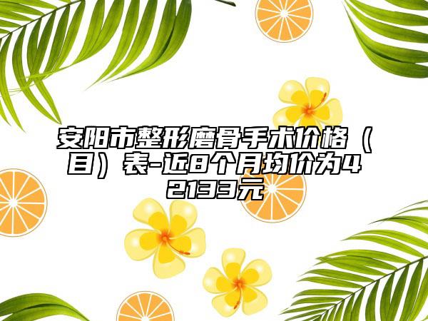 安阳市整形磨骨手术价格（目）表-近8个月均价为42133元