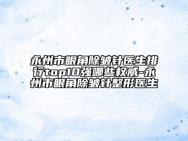 永州市眼角除皱针医生排行top10强哪些权威-永州市眼角除皱针整形医生