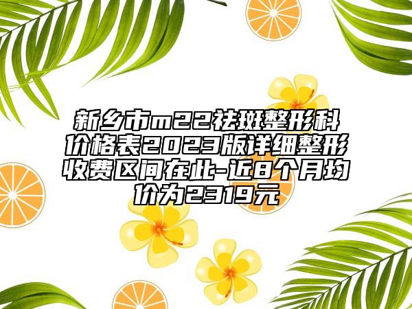 新乡市m22祛斑整形科价格表2023版详细整形收费区间在此-近8个月均价为2319元