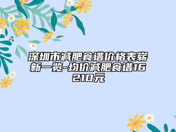 深圳市减肥食谱价格表崭新一览-均价减肥食谱16210元