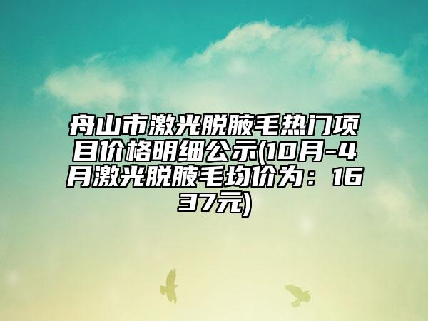舟山市激光脱腋毛热门项目价格明细公示(10月-4月激光脱腋毛均价为：1637元)