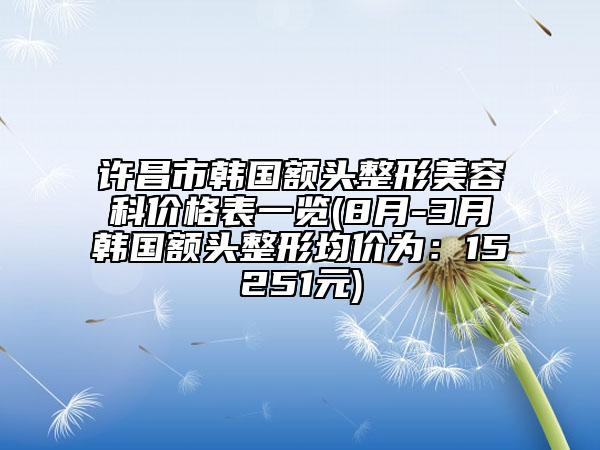 许昌市韩国额头整形美容科价格表一览(8月-3月韩国额头整形均价为：15251元)