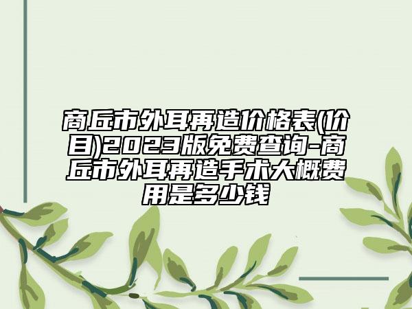 商丘市外耳再造价格表(价目)2023版免费查询-商丘市外耳再造手术大概费用是多少钱