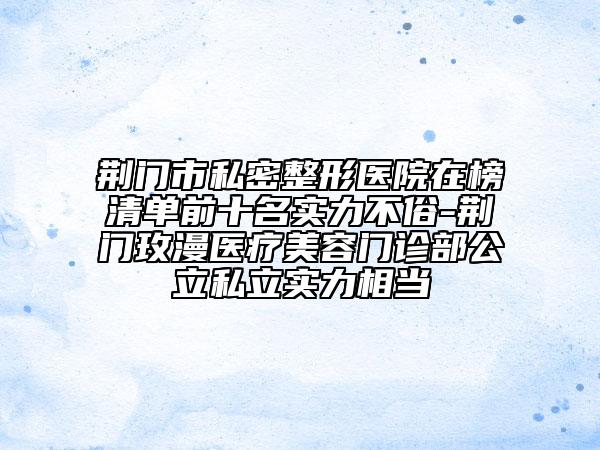 荆门市私密整形医院在榜清单前十名实力不俗-荆门玫漫医疗美容门诊部公立私立实力相当